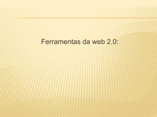 Ferramentas da web 2.0:
 