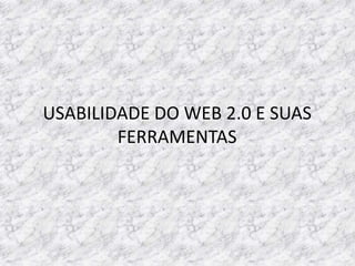 USABILIDADE DO WEB 2.0 E SUAS
        FERRAMENTAS
 
