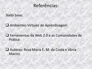 Referências:
Texto base:

 Ambientes Virtuais de Aprendizagem

 Ferramentas da Web 2.0 e as Comunidades de
 Prática

 Autoras: Rosa Maria E. M. da Costa e Vânia
 Marins
 