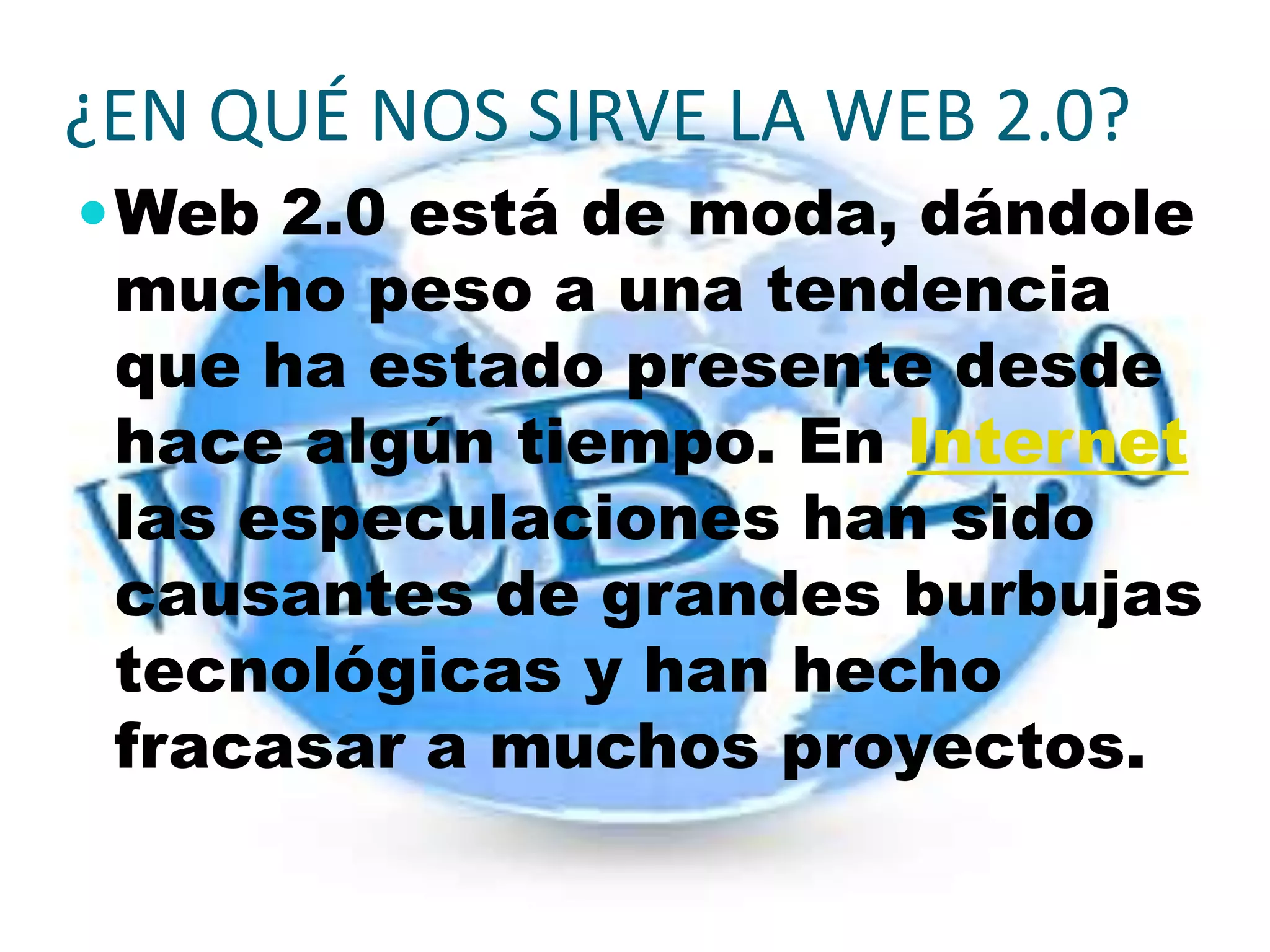 ¿EN QUÉ NOS SIRVE LA WEB 2.0?
 Web 2.0 está de moda, dándole
 mucho peso a una tendencia
 que ha estado presente desde
 hace algún tiempo. En Internet
 las especulaciones han sido
 causantes de grandes burbujas
 tecnológicas y han hecho
 fracasar a muchos proyectos.
 