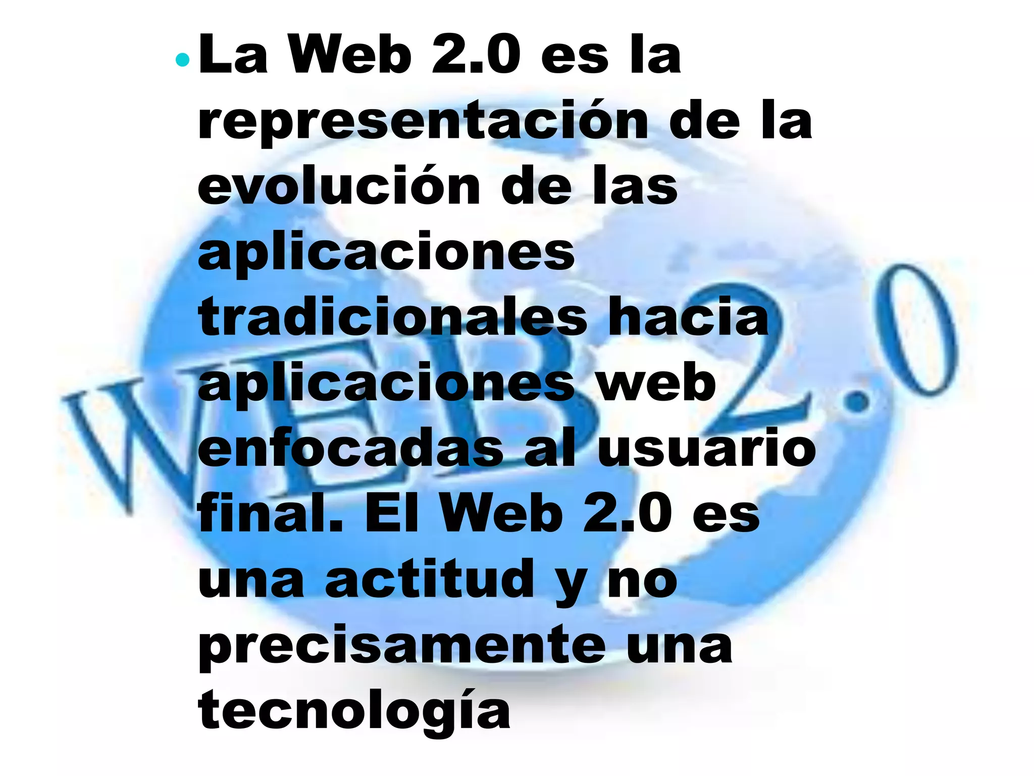  La
   Web 2.0 es la
representación de la
evolución de las
aplicaciones
tradicionales hacia
aplicaciones web
enfocadas al usuario
final. El Web 2.0 es
una actitud y no
precisamente una
tecnología
 