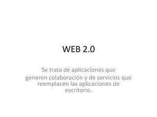 WEB 2.0

      Se trata de aplicaciones que
generen colaboración y de servicios que
    reemplacen las aplicaciones de
                escritorio.
 