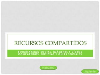 RECURSOS COMPARTIDOS
 BOOKMARKING SOCIAL, IMÁGENES Y VÍDEOS
 COMPARTIDOS, NOTICIAS Y GUÍAS SOCIALES




               Ir al Menú
                                          Siguiente
 