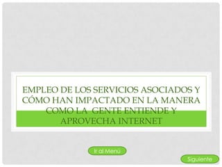 EMPLEO DE LOS SERVICIOS ASOCIADOS Y
CÓMO HAN IMPACTADO EN LA MANERA
    COMO LA GENTE ENTIENDE Y
       APROVECHA INTERNET


              Ir al Menú
                                Siguiente
 