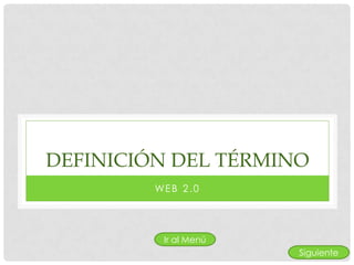 DEFINICIÓN DEL TÉRMINO
         WE B 2 . 0




           Ir al Menú
                        Siguiente
 