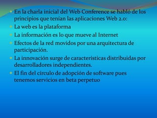  En la charla inicial del Web Conference se habló de los
    principios que tenían las aplicaciones Web 2.0:
   La web e...