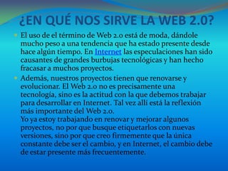 ¿EN QUÉ NOS SIRVE LA WEB 2.0?
 El uso de el término de Web 2.0 está de moda, dándole
  mucho peso a una tendencia que ha ...