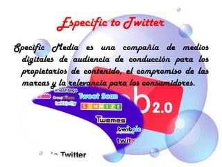 Especific to Twitter
Specific Media es una compañía de medios
 digitales de audiencia de conducción para los
 propietarios de contenido, el compromiso de las
 marcas y la relevancia para los consumidores.
 