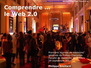 Web 2.0 Summit 2010 par Kevin Krejci Flickr Licence CC BY




Comprendre …
le Web 2.0




             Première Journée de médecine
             générale du Poitou-Charentes
             Faculté de médecine de Poitiers
             29 septembre 2011

             Philippe Eveillard
 