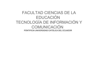 FACULTAD CIENCIAS DE LA
       EDUCACIÓN
TECNOLOGÍA DE INFORMACIÓN Y
      COMUNICACIÓN
   PONTIFICIA UNIVERSIDAD CATÓLICA DEL ECUADOR
 