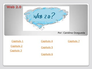 Web 2.0




                            Por: Carolina Ocegueda


  Capitulo 1   Capitulo 4           Capitulo 7

 Capitulo 2
               Capitulo 5
 Capitulo 3
               Capitulo 6
 