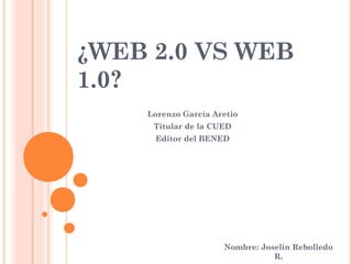 ¿WEB 2.0 VS WEB
1.0?
    Lorenzo García Aretio
     Titular de la CUED
     Editor del BENED




                     Nombre: Joselin Rebolledo
                                R.
 