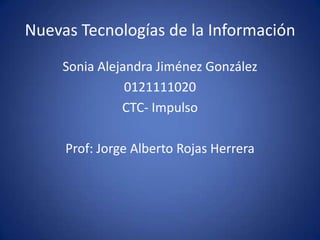 Nuevas Tecnologías de la Información
     Sonia Alejandra Jiménez González
                0121111020
               CTC- Impulso

     Prof: Jorge Alberto Rojas Herrera
 