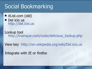Social Bookmarking itList.com (old) Del icio us http:// del.icio.us Lookup tool http://trainque.com/code/delicious_lookup.php View key  http://en.wikipedia.org/wiki/Del.icio.us Integrate with IE or firefox 