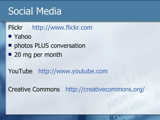 Social Media Flickr  http://www.flickr.com Yahoo  photos PLUS conversation 20 mg per month YouTube  http://www.youtube.com Creative Commons  http://creativecommons.org/ 