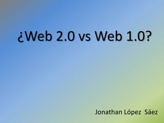 ¿Web 2.0 vs Web 1.0?



           Jonathan López Sáez
 