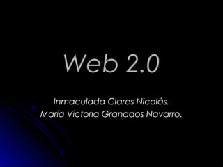 Web 2.0
  Inmaculada Clares Nicolás.
María Victoria Granados Navarro.
 