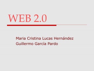 WEB 2.0
 Maria Cristina Lucas Hernández
 Guillermo García Pardo
 