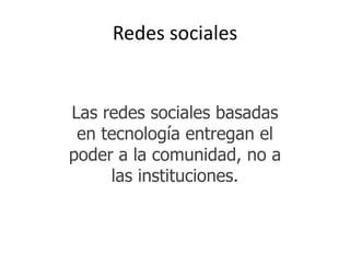 Redes sociales


Las redes sociales basadas
 en tecnología entregan el
poder a la comunidad, no a
     las instituciones.
 