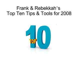 Frank & Rebekkah ’ s  Top Ten Tips & Tools for 2008 