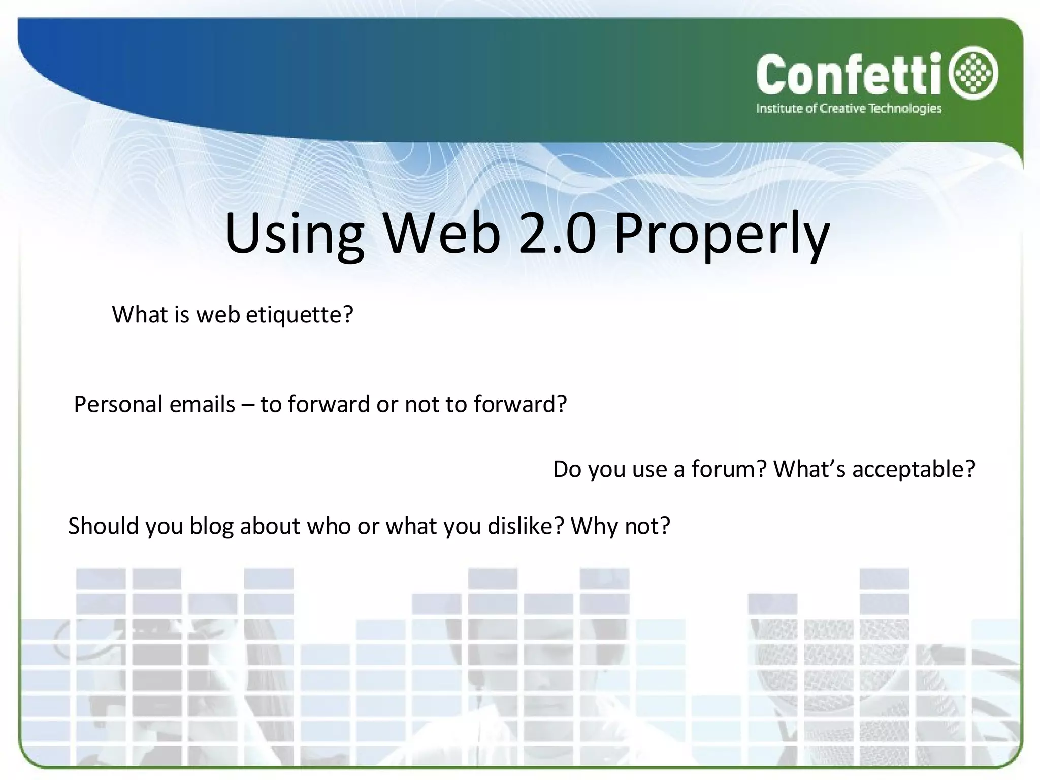 Using Web 2.0 Properly What is web etiquette? Do you use a forum? What’s acceptable? Personal emails – to forward or not to forward? Should you blog about who or what you dislike? Why not? 