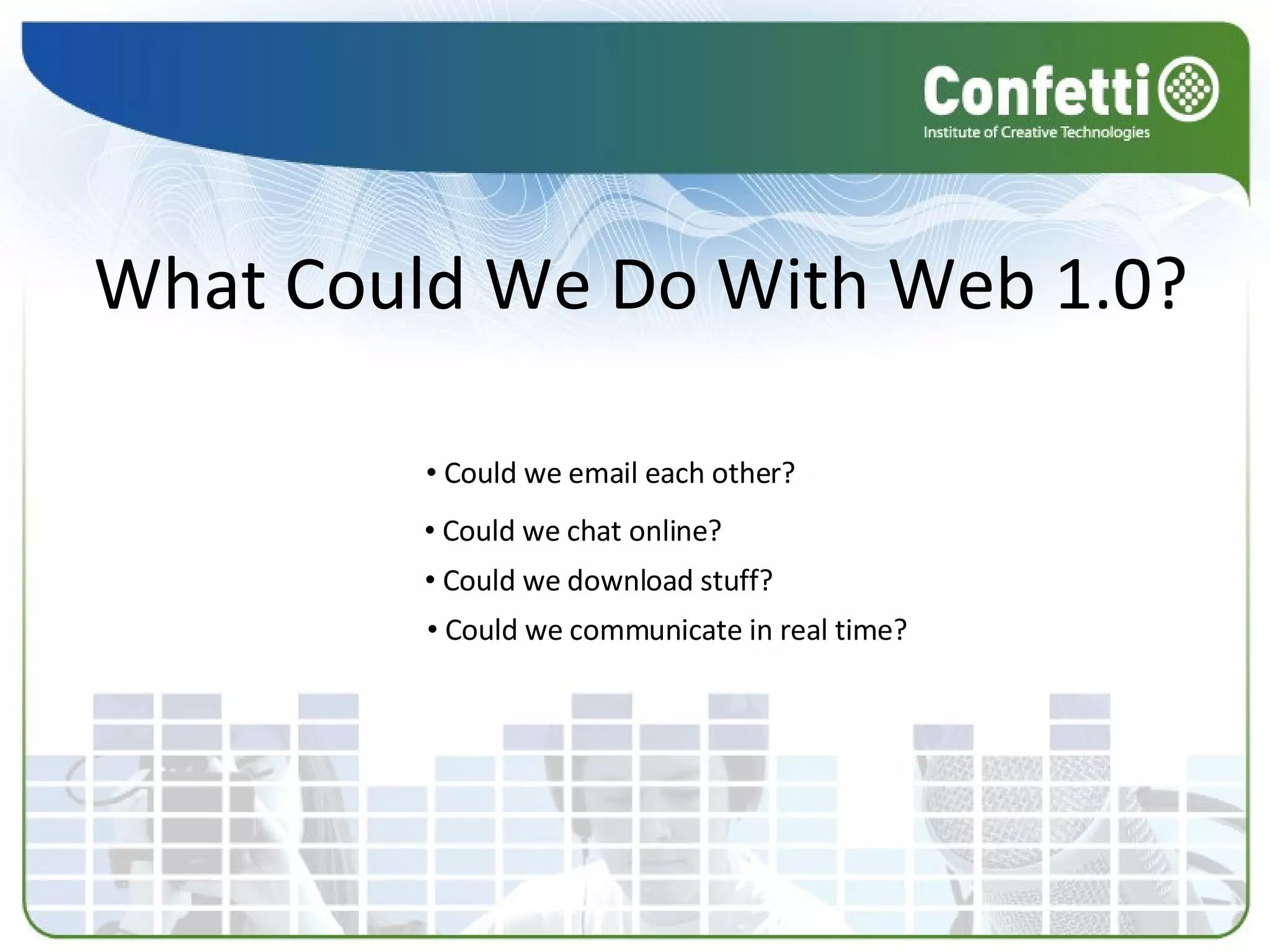 What Could We Do With Web 1.0? Could we email each other? Could we chat online? Could we download stuff? Could we communicate in real time? 