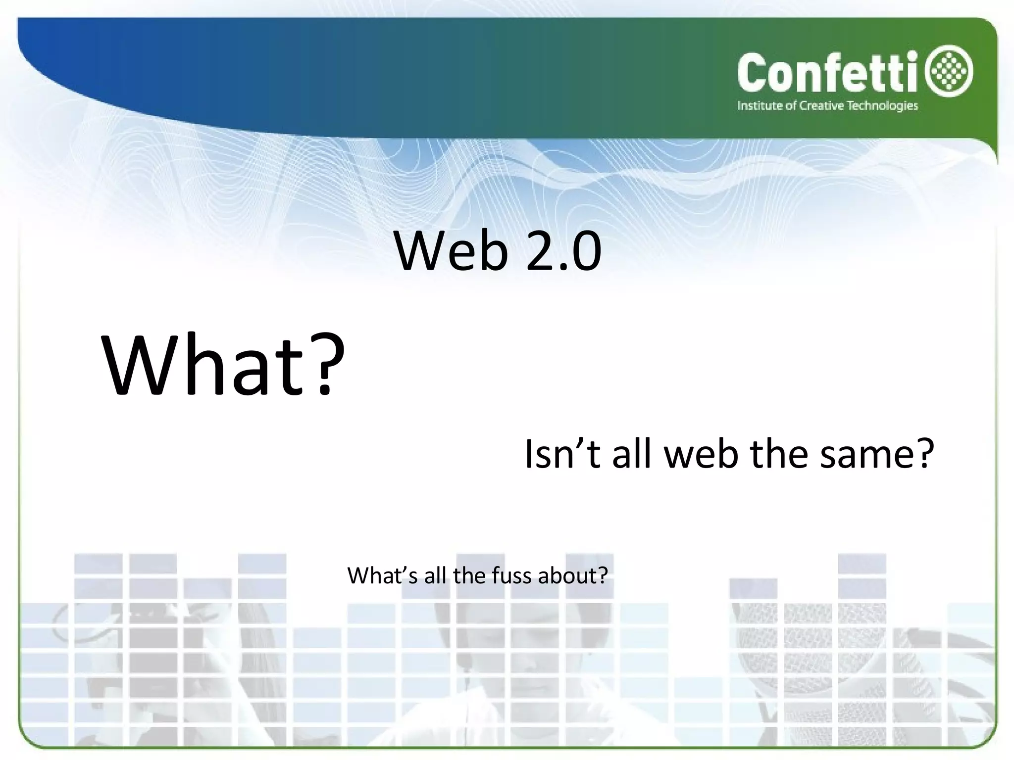 Web 2.0 What? Isn’t all web the same? What’s all the fuss about? 