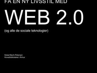 FÅ EN NY LIVSSTIL MED  WEB 2.0 (og alle de sociale teknologier) Sidsel Bech-Petersen Hovedbiblioteket i Århus 