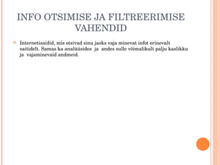 INFO OTSIMISE JA FILTREERIMISE VAHENDID Internetisaidid, mis otsivad sinu jaoks vaja minevat infot erinevalt saitidelt. Samas ka analüüsides  ja  andes sulle võimalikult palju kaslikku ja  vajaminevaid andmeid. 