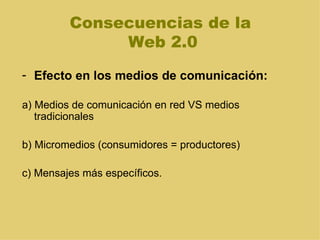 Consecuencias de la  Web 2.0 Efecto en los medios de comunicación:  a) Medios de comunicación en red VS medios tradicionales b) Micromedios (consumidores = productores) c) Mensajes más específicos. 