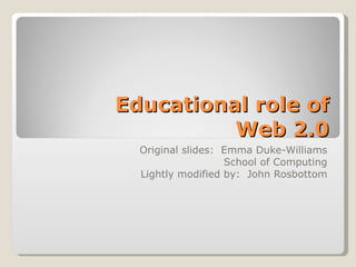 Educational role of Web 2.0 Original slides:  Emma Duke-Williams School of Computing Lightly modified by:  John Rosbottom 