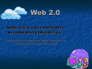 Web 2.0

 Aplicación a la enseñanza
  Secundaria Obligatoria.
Contribución a la competencia Oficial: Tratamiento de
        la Información y Competencia Digital
 