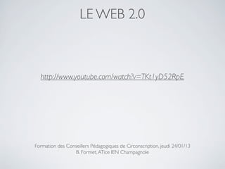 LE WEB 2.0



  http://www.youtube.com/watch?v=TKt1yD52RpE




Formation des Conseillers Pédagogiques de Circonscription, jeudi 24/01/13
                  B. Formet, ATice IEN Champagnole
 