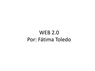 WEB 2.0
Por: Fátima Toledo
 