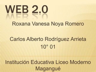 WEB 2.0
  Roxana Vanesa Noya Romero

 Carlos Alberto Rodríguez Arrieta
              10° 01

Institución Educativa Liceo Moderno
             Magangué
 