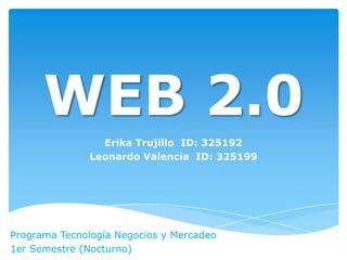 WEB 2.0
                Erika Trujillo ID: 325192
              Leonardo Valencia ID: 325199




Programa Tecnología Negocios y Mercadeo
1er Semestre (Nocturno)
 