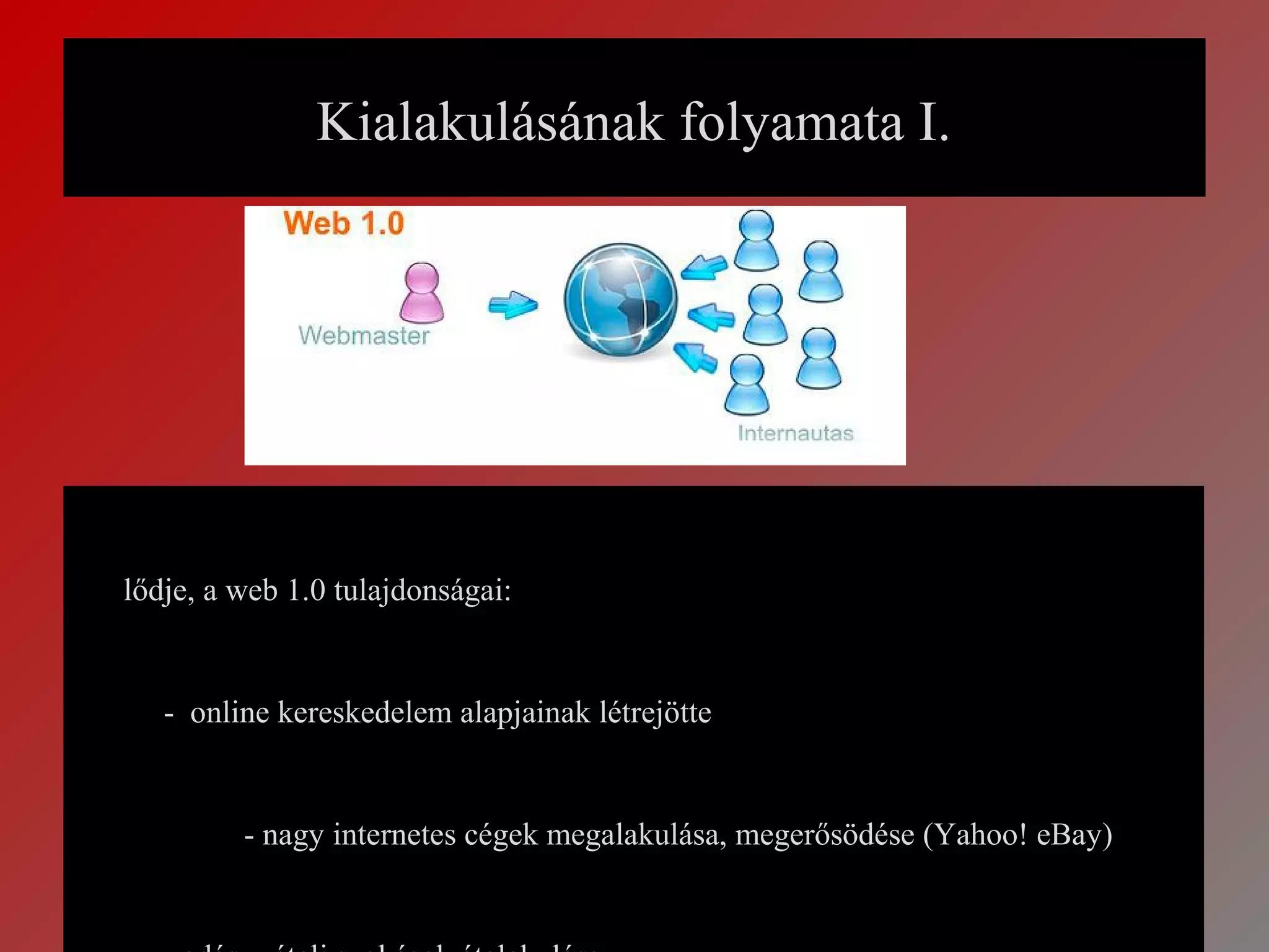 Kialakulásának folyamata I.




lődje, a web 1.0 tulajdonságai:


   - online kereskedelem alapjainak létrejötte


         - nagy internetes cégek megalakulása, megerősödése (Yahoo! eBay)
 