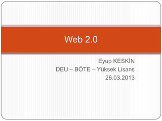 Web 2.0

             Eyup KESKİN
DEU – BÖTE – Yüksek Lisans
               26.03.2013
 
