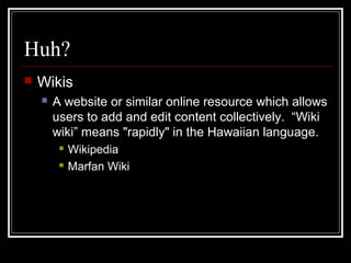 Huh?
 Wikis
 A website or similar online resource which allows
users to add and edit content collectively. “Wiki
wiki” means "rapidly" in the Hawaiian language.
 Wikipedia
 Marfan Wiki
 
