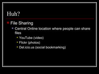 Huh?
 File Sharing
 Central Online location where people can share
files
 YouTube (video)
 Flickr (photos)
 Del.icio.us (social bookmarking)
 