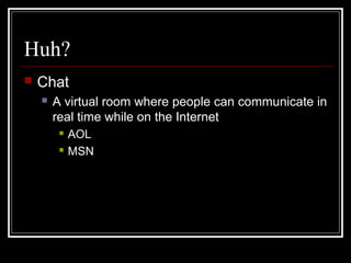 Huh?
 Chat
 A virtual room where people can communicate in
real time while on the Internet
 AOL
 MSN
 