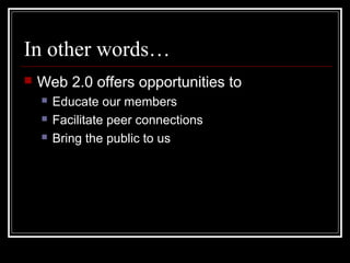 In other words…
 Web 2.0 offers opportunities to
 Educate our members
 Facilitate peer connections
 Bring the public to us
 