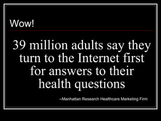 39 million adults say they
turn to the Internet first
for answers to their
health questions
Wow!
--Manhattan Research Healthcare Marketing Firm
 