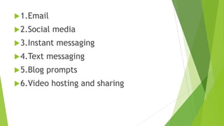 1.Email
2.Social media
3.Instant messaging
4.Text messaging
5.Blog prompts
6.Video hosting and sharing
 