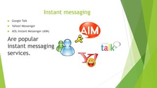 Instant messaging
 Google Talk
 Yahoo! Messenger
 AOL Instant Messenger (AIM)
Are popular
instant messaging
services.
 