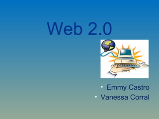 Web 2.0
• Emmy Castro
• Vanessa Corral
 