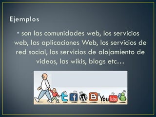 • son las comunidades web, los servicios
web, las aplicaciones Web, los servicios de
red social, los servicios de alojamiento de
videos, las wikis, blogs etc…
 