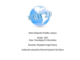 Maira Alejandra Padilla Laiseca
Grado: 1001
Área: Tecnología E Informática
Docente: Elizabeth Angel Charry
Institución educativa Normal Superior De Neiva
 