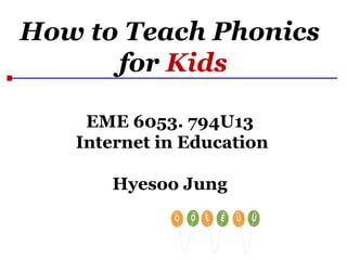 How to Teach Phonics
for Kids
EME 6053. 794U13
Internet in Education
Hyesoo Jung
 