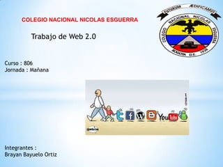 COLEGIO NACIONAL NICOLAS ESGUERRA
Trabajo de Web 2.0
Integrantes :
Brayan Bayuelo Ortiz
Curso : 806
Jornada : Mañana
 